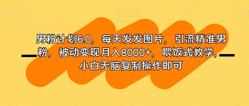 男粉计划6.0,每天发发图片,引流精准男粉,被动变现月入8000+,喂饭式教学,小白无脑复制操作即可-网创项目孵化中心 男粉计划6.0,每天发发图片,引流精准男粉,被动变现月入8000+,喂饭式教学,小白无脑复制操作即可-网创项目孵化中心