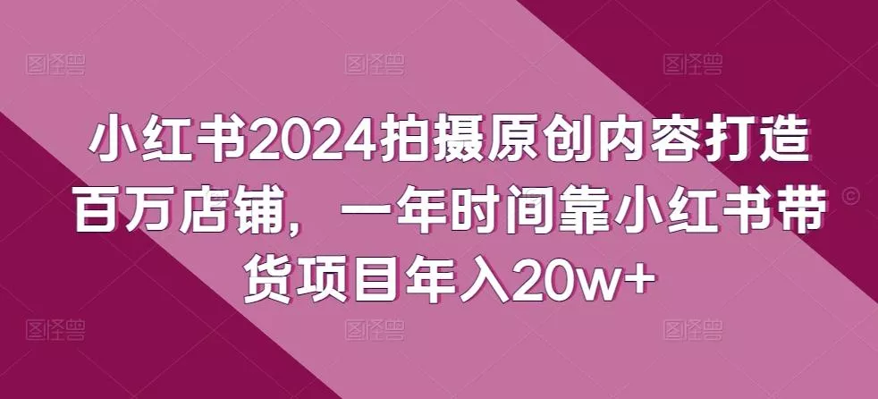 小红书2024拍摄原创内容打造百万店铺，一年时间靠小红书带货项目年入20w+创业-网创-互联网创业-福缘论坛-冒泡网赚-中赚网-短视频等网络赚钱课程-免费分享网络创业项目-聚合知识付费VIP创业课程网创项目孵化中心