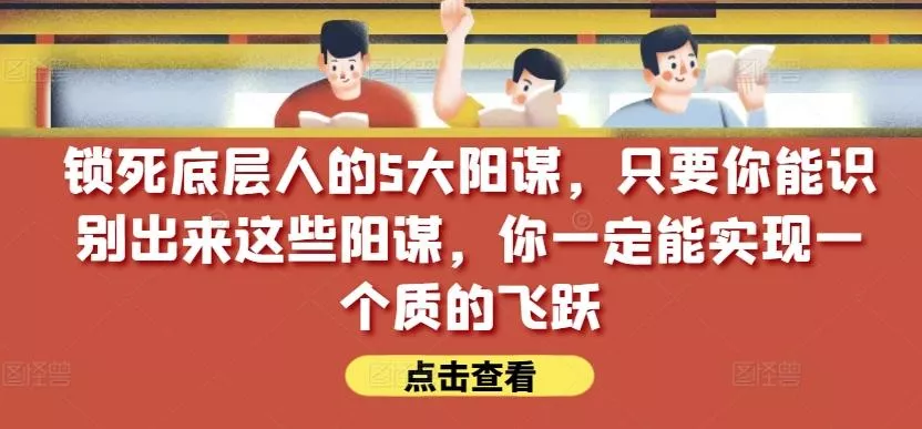 锁死底层人的5大阳谋，只要你能识别出来这些阳谋，你一定能实现一个质的飞跃【付费文章】创业-网创-互联网创业-福缘论坛-冒泡网赚-中赚网-短视频等网络赚钱课程-免费分享网络创业项目-聚合知识付费VIP创业课程网创项目孵化中心