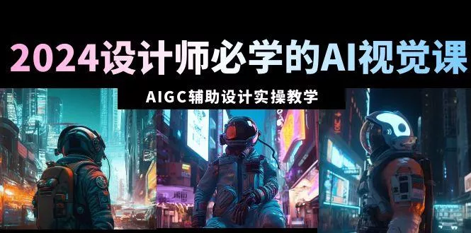 2024设计师必学的AI视觉课：AIGC辅助设计实操教学(66节课)创业-网创-互联网创业-福缘论坛-冒泡网赚-中赚网-短视频等网络赚钱课程-免费分享网络创业项目-聚合知识付费VIP创业课程网创项目孵化中心