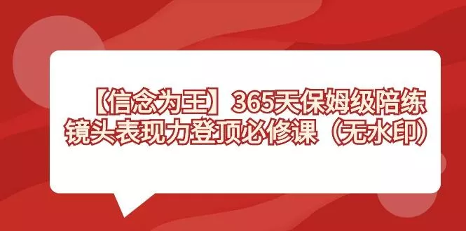 【信念 为王】365天-保姆级陪练，镜头表现力登顶必修课(无水印)创业-网创-互联网创业-福缘论坛-冒泡网赚-中赚网-短视频等网络赚钱课程-免费分享网络创业项目-聚合知识付费VIP创业课程网创项目孵化中心