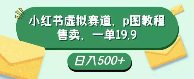 小红书虚拟赛道，p图教程售卖，一单19.9，简单易上手，日入500+创业-网创-互联网创业-福缘论坛-冒泡网赚-中赚网-短视频等网络赚钱课程-免费分享网络创业项目-聚合知识付费VIP创业课程网创项目孵化中心