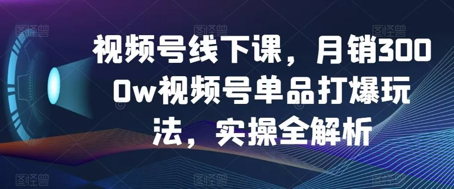 视频号线下课，月销3000w视频号单品打爆玩法，实操全解析创业-网创-互联网创业-福缘论坛-冒泡网赚-中赚网-短视频等网络赚钱课程-免费分享网络创业项目-聚合知识付费VIP创业课程网创项目孵化中心