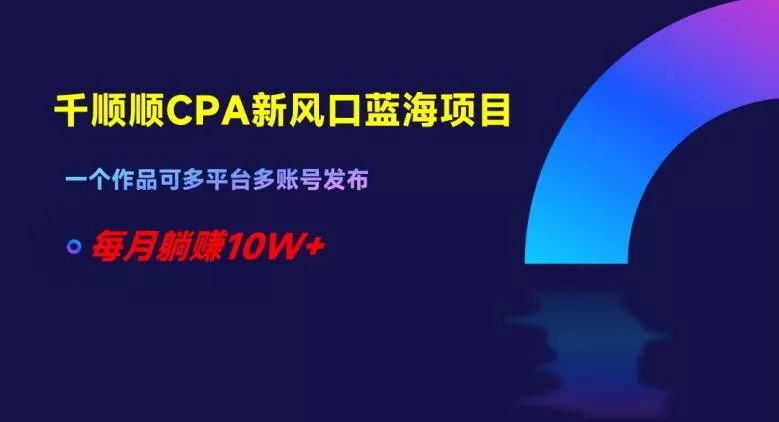 千顺顺CPA新风口蓝海项目，一个作品可多平台多账号发布，每月躺赚10W+【揭秘】创业-网创-互联网创业-福缘论坛-冒泡网赚-中赚网-短视频等网络赚钱课程-免费分享网络创业项目-聚合知识付费VIP创业课程网创项目孵化中心