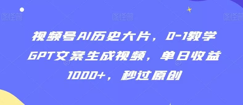视频号AI历史大片，0-1教学GPT文案生成视频，单日收益1000+，秒过原创【揭秘】创业-网创-互联网创业-福缘论坛-冒泡网赚-中赚网-短视频等网络赚钱课程-免费分享网络创业项目-聚合知识付费VIP创业课程网创项目孵化中心