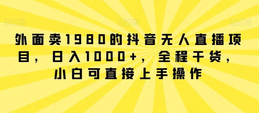 外面卖1980的抖音无人直播项目，日入1000+，全程干货，小白可直接上手操作【揭秘】创业-网创-互联网创业-福缘论坛-冒泡网赚-中赚网-短视频等网络赚钱课程-免费分享网络创业项目-聚合知识付费VIP创业课程网创项目孵化中心
