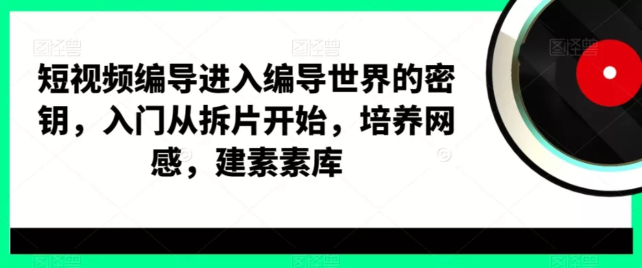短视频编导进入编导世界的密钥，入门从拆片开始，培养网感，建素素库创业-网创-互联网创业-福缘论坛-冒泡网赚-中赚网-短视频等网络赚钱课程-免费分享网络创业项目-聚合知识付费VIP创业课程网创项目孵化中心