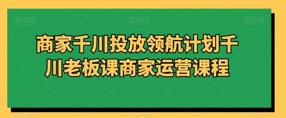 商家千川投放领航计划千川老板课商家运营课程创业-网创-互联网创业-福缘论坛-冒泡网赚-中赚网-短视频等网络赚钱课程-免费分享网络创业项目-聚合知识付费VIP创业课程网创项目孵化中心