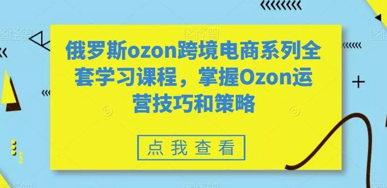 俄罗斯ozon跨境电商系列全套学习课程，掌握Ozon运营技巧和策略创业-网创-互联网创业-福缘论坛-冒泡网赚-中赚网-短视频等网络赚钱课程-免费分享网络创业项目-聚合知识付费VIP创业课程网创项目孵化中心