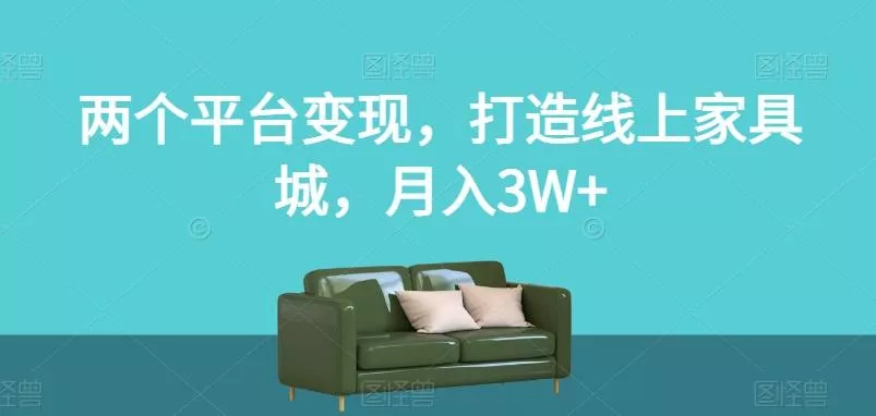 两个平台变现，打造线上家具城，月入3W+【揭秘】创业-网创-互联网创业-福缘论坛-冒泡网赚-中赚网-短视频等网络赚钱课程-免费分享网络创业项目-聚合知识付费VIP创业课程网创项目孵化中心