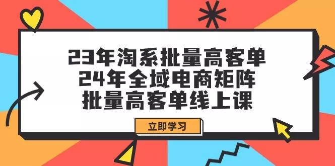 (9636期)23年淘系批量高客单+24年全域电商矩阵，批量高客单线上课(109节课)创业-网创-互联网创业-福缘论坛-冒泡网赚-中赚网-短视频等网络赚钱课程-免费分享网络创业项目-聚合知识付费VIP创业课程网创项目孵化中心