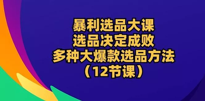 暴利 选品大课:选品决定成败,教你多种大爆款选品方法(12节课创业-网创-互联网创业-福缘论坛-冒泡网赚-中赚网-短视频等网络赚钱课程-免费分享网络创业项目-聚合知识付费VIP创业课程网创项目孵化中心