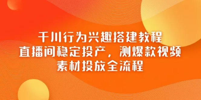 千川行为兴趣搭建教程，直播间稳定投产，测爆款视频，素材投放全流程创业-网创-互联网创业-福缘论坛-冒泡网赚-中赚网-短视频等网络赚钱课程-免费分享网络创业项目-聚合知识付费VIP创业课程网创项目孵化中心