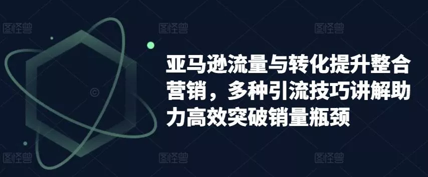 亚马逊流量与转化提升整合营销，多种引流技巧讲解助力高效突破销量瓶颈创业-网创-互联网创业-福缘论坛-冒泡网赚-中赚网-短视频等网络赚钱课程-免费分享网络创业项目-聚合知识付费VIP创业课程网创项目孵化中心
