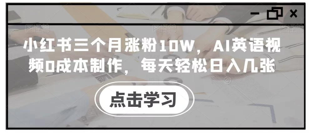 小红书三个月涨粉10W，AI英语视频0成本制作，每天轻松日入几张【揭秘】创业-网创-互联网创业-福缘论坛-冒泡网赚-中赚网-短视频等网络赚钱课程-免费分享网络创业项目-聚合知识付费VIP创业课程网创项目孵化中心