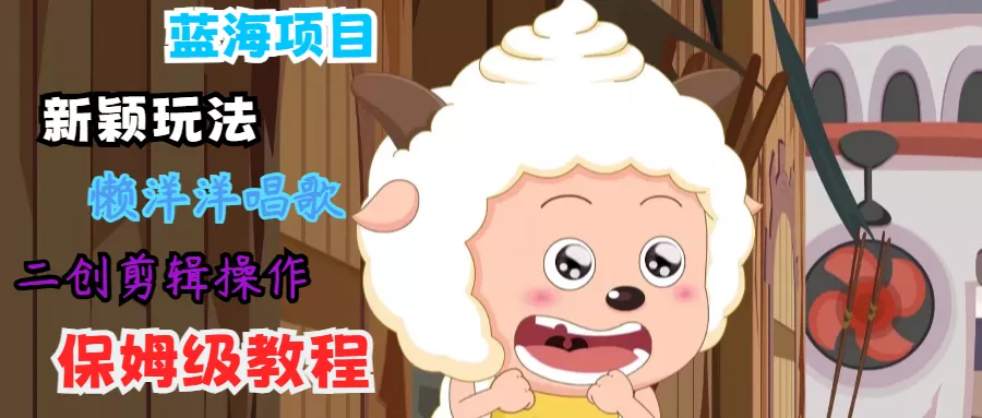 蓝海项目新颖玩法,懒洋洋唱歌 搬运剪辑操作,保姆级教程创业-网创-互联网创业-福缘论坛-冒泡网赚-中赚网-短视频等网络赚钱课程-免费分享网络创业项目-聚合知识付费VIP创业课程网创项目孵化中心