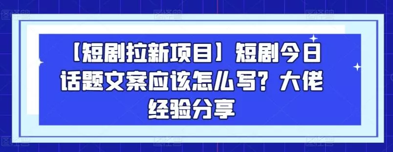 【短剧拉新项目】短剧今日话题文案应该怎么写？大佬经验分享创业-网创-互联网创业-福缘论坛-冒泡网赚-中赚网-短视频等网络赚钱课程-免费分享网络创业项目-聚合知识付费VIP创业课程网创项目孵化中心