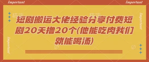 短剧搬运大佬经验分享付费短剧20天撸20个(他能吃肉我们就能喝汤)-网创项目孵化中心 短剧搬运大佬经验分享付费短剧20天撸20个(他能吃肉我们就能喝汤)-网创项目孵化中心
