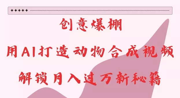 创意爆棚，用AI打造动物合成视频，解锁月入过W新秘籍【揭秘】创业-网创-互联网创业-福缘论坛-冒泡网赚-中赚网-短视频等网络赚钱课程-免费分享网络创业项目-聚合知识付费VIP创业课程网创项目孵化中心