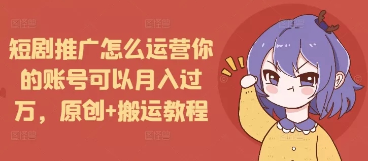 短剧推广怎么运营你的账号可以月入过万，原创+搬运教程创业-网创-互联网创业-福缘论坛-冒泡网赚-中赚网-短视频等网络赚钱课程-免费分享网络创业项目-聚合知识付费VIP创业课程网创项目孵化中心