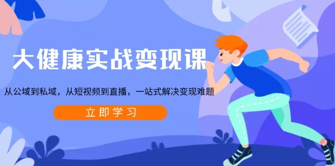 大健康实战变现课：从公域到私域，从短视频到直播，一站式解决变现难题创业-网创-互联网创业-福缘论坛-冒泡网赚-中赚网-短视频等网络赚钱课程-免费分享网络创业项目-聚合知识付费VIP创业课程网创项目孵化中心