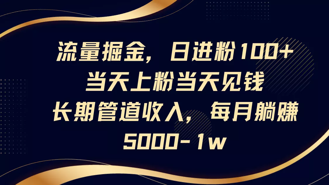 流量掘金，日进粉100+,当天上粉当天见钱，长期管道收入，每月躺赚5000-1w创业-网创-互联网创业-福缘论坛-冒泡网赚-中赚网-短视频等网络赚钱课程-免费分享网络创业项目-聚合知识付费VIP创业课程网创项目孵化中心
