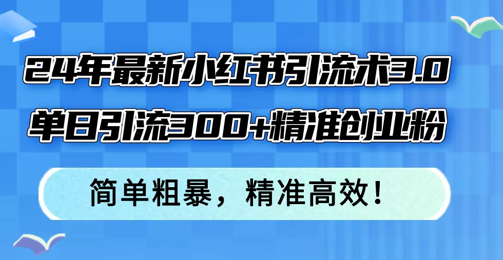 24年最新小红书引流术3.0，单日引流300+精准创业粉，简单粗暴，精准高效！创业-网创-互联网创业-福缘论坛-冒泡网赚-中赚网-短视频等网络赚钱课程-免费分享网络创业项目-聚合知识付费VIP创业课程网创项目孵化中心