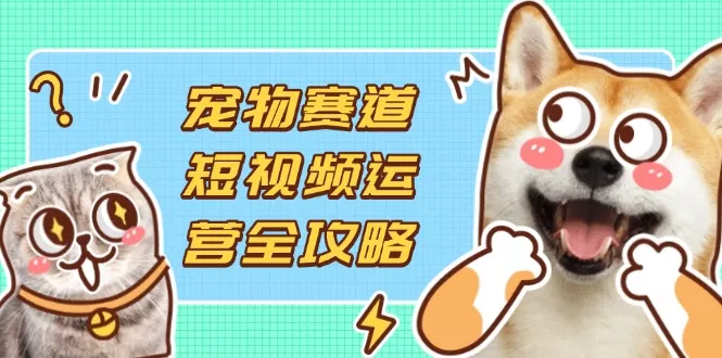 宠物赛道短视频运营全攻略，选品拍摄剪辑实操，实现流量到收益转化创业-网创-互联网创业-福缘论坛-冒泡网赚-中赚网-短视频等网络赚钱课程-免费分享网络创业项目-聚合知识付费VIP创业课程网创项目孵化中心