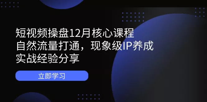 短视频操盘12月核心课程：自然流量打通，现象级IP养成，实战经验分享创业-网创-互联网创业-福缘论坛-冒泡网赚-中赚网-短视频等网络赚钱课程-免费分享网络创业项目-聚合知识付费VIP创业课程网创项目孵化中心