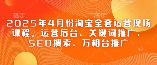 2025年4月份淘宝全套运营现场课程，运营后台、关键词推广、SEO搜索、万相台推广创业-网创-互联网创业-福缘论坛-冒泡网赚-中赚网-短视频等网络赚钱课程-免费分享网络创业项目-聚合知识付费VIP创业课程网创项目孵化中心