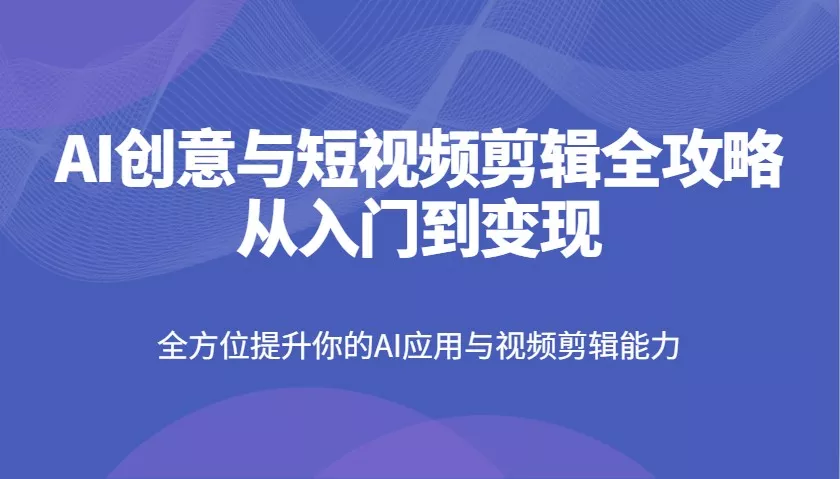 AI创意与短视频剪辑全攻略从入门到变现，全方位提升你的AI应用与视频剪辑能力创业-网创-互联网创业-福缘论坛-冒泡网赚-中赚网-短视频等网络赚钱课程-免费分享网络创业项目-聚合知识付费VIP创业课程网创项目孵化中心