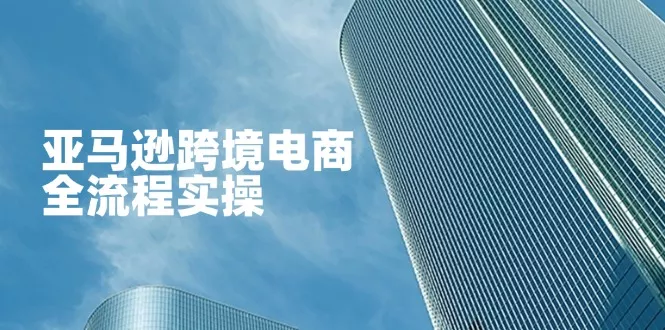 亚马逊跨境电商全流程实操，教你从零开始，掌握店铺运营与广告技巧创业-网创-互联网创业-福缘论坛-冒泡网赚-中赚网-短视频等网络赚钱课程-免费分享网络创业项目-聚合知识付费VIP创业课程网创项目孵化中心