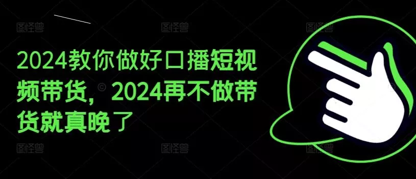 2024教你做好口播短视频带货，2024再不做带货就真晚了创业-网创-互联网创业-福缘论坛-冒泡网赚-中赚网-短视频等网络赚钱课程-免费分享网络创业项目-聚合知识付费VIP创业课程网创项目孵化中心