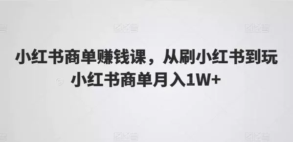 小红书商单赚钱课,从刷小红书到玩小红书商单月入1W+-网创项目孵化中心 小红书商单赚钱课,从刷小红书到玩小红书商单月入1W+-网创项目孵化中心