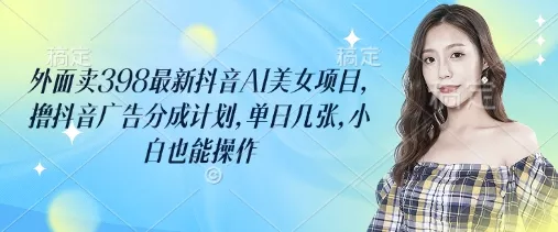 外面卖398最新抖音AI美女项目，撸抖音广告分成计划，单日几张，小白也能操作创业-网创-互联网创业-福缘论坛-冒泡网赚-中赚网-短视频等网络赚钱课程-免费分享网络创业项目-聚合知识付费VIP创业课程网创项目孵化中心