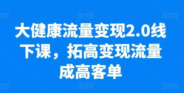 大健康流量变现2.0线下课，​拓高变现流量成高客单，业绩10倍增长，低粉高变现，只讲落地实操创业-网创-互联网创业-福缘论坛-冒泡网赚-中赚网-短视频等网络赚钱课程-免费分享网络创业项目-聚合知识付费VIP创业课程网创项目孵化中心