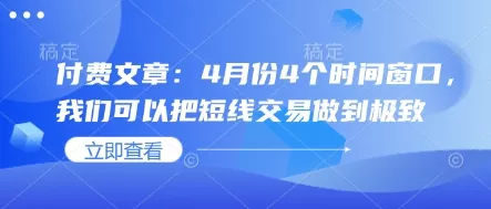 付费文章：4月份4个时间窗口，我们可以把短线交易做到极致创业-网创-互联网创业-福缘论坛-冒泡网赚-中赚网-短视频等网络赚钱课程-免费分享网络创业项目-聚合知识付费VIP创业课程网创项目孵化中心