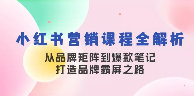 小红书营销课程全解析,从品牌矩阵到爆款笔记,打造品牌霸屏之路创业-网创-互联网创业-福缘论坛-冒泡网赚-中赚网-短视频等网络赚钱课程-免费分享网络创业项目-聚合知识付费VIP创业课程网创项目孵化中心