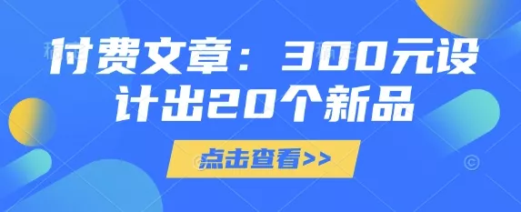 付费文章：300元设计出20个新品创业-网创-互联网创业-福缘论坛-冒泡网赚-中赚网-短视频等网络赚钱课程-免费分享网络创业项目-聚合知识付费VIP创业课程网创项目孵化中心