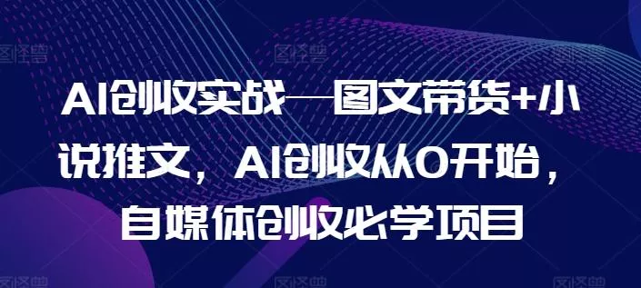 AI创收实战—图文带货+小说推文,AI创收从0开始,自媒体创收必学项目-网创项目孵化中心 AI创收实战—图文带货+小说推文,AI创收从0开始,自媒体创收必学项目-网创项目孵化中心
