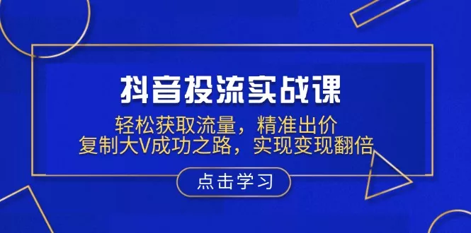 抖音投流实战课，轻松获取流量，精准出价，复制大V成功之路，实现变现翻倍创业-网创-互联网创业-福缘论坛-冒泡网赚-中赚网-短视频等网络赚钱课程-免费分享网络创业项目-聚合知识付费VIP创业课程网创项目孵化中心