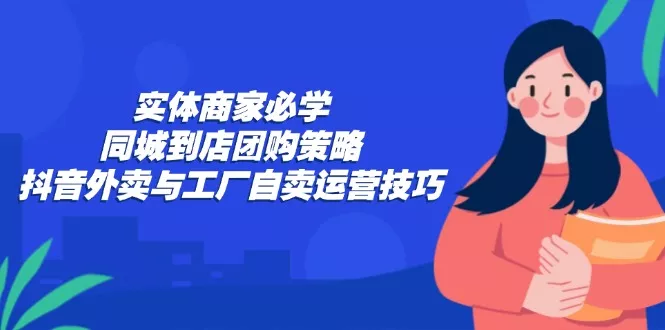 实体商家必学：同城到店团购策略：抖音外卖与工厂自卖运营技巧创业-网创-互联网创业-福缘论坛-冒泡网赚-中赚网-短视频等网络赚钱课程-免费分享网络创业项目-聚合知识付费VIP创业课程网创项目孵化中心