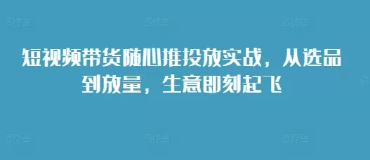 短视频带货随心推投放实战，从选品到放量，生意即刻起飞创业-网创-互联网创业-福缘论坛-冒泡网赚-中赚网-短视频等网络赚钱课程-免费分享网络创业项目-聚合知识付费VIP创业课程网创项目孵化中心
