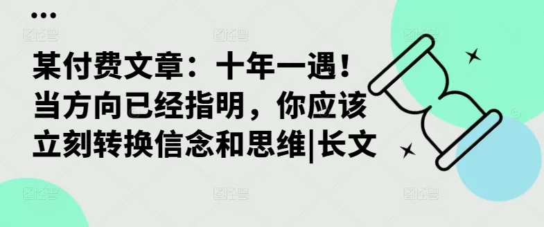 某付费文章:十年一遇!当方向已经指明,你应该立刻转换信念和思维|长文-网创项目孵化中心 某付费文章:十年一遇!当方向已经指明,你应该立刻转换信念和思维|长文-网创项目孵化中心