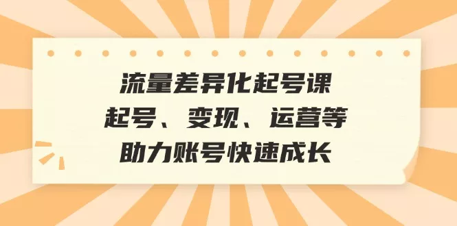 流量差异化起号课:起号、变现、运营等,助力账号快速成长创业-网创-互联网创业-福缘论坛-冒泡网赚-中赚网-短视频等网络赚钱课程-免费分享网络创业项目-聚合知识付费VIP创业课程网创项目孵化中心