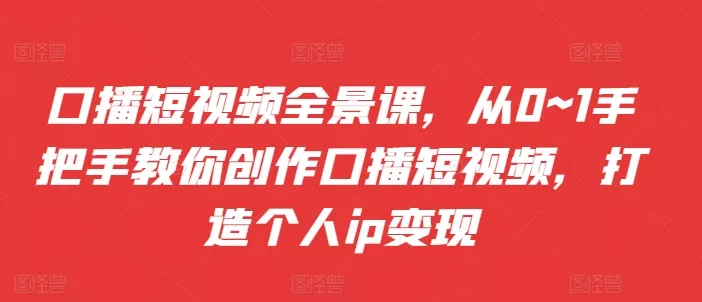 口播短视频全景课，​从0~1手把手教你创作口播短视频，打造个人ip变现创业-网创-互联网创业-福缘论坛-冒泡网赚-中赚网-短视频等网络赚钱课程-免费分享网络创业项目-聚合知识付费VIP创业课程网创项目孵化中心
