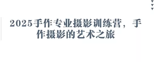 2025手作专业摄影训练营，手作摄影的艺术之旅创业-网创-互联网创业-福缘论坛-冒泡网赚-中赚网-短视频等网络赚钱课程-免费分享网络创业项目-聚合知识付费VIP创业课程网创项目孵化中心