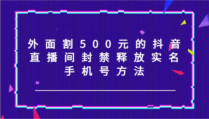 外面割500元的抖音直播间封禁释放实名/手机号方法！创业-网创-互联网创业-福缘论坛-冒泡网赚-中赚网-短视频等网络赚钱课程-免费分享网络创业项目-聚合知识付费VIP创业课程网创项目孵化中心