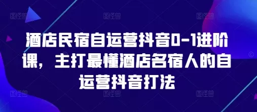 酒店民宿自运营抖音0-1进阶课，主打最懂酒店名宿人的自运营抖音打法创业-网创-互联网创业-福缘论坛-冒泡网赚-中赚网-短视频等网络赚钱课程-免费分享网络创业项目-聚合知识付费VIP创业课程网创项目孵化中心