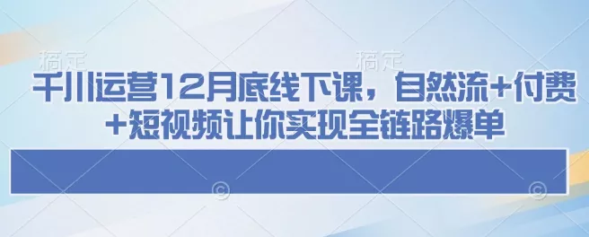 千川运营12月底线下课，自然流+付费+短视频让你实现全链路爆单创业-网创-互联网创业-福缘论坛-冒泡网赚-中赚网-短视频等网络赚钱课程-免费分享网络创业项目-聚合知识付费VIP创业课程网创项目孵化中心